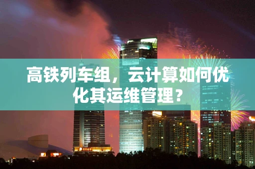 高铁列车组，云计算如何优化其运维管理？