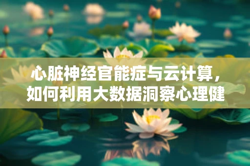 心脏神经官能症与云计算，如何利用大数据洞察心理健康新维度？
