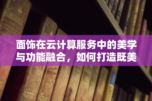 面饰在云计算服务中的美学与功能融合，如何打造既美观又高效的云平台界面？