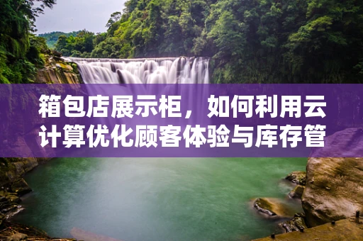 箱包店展示柜，如何利用云计算优化顾客体验与库存管理？