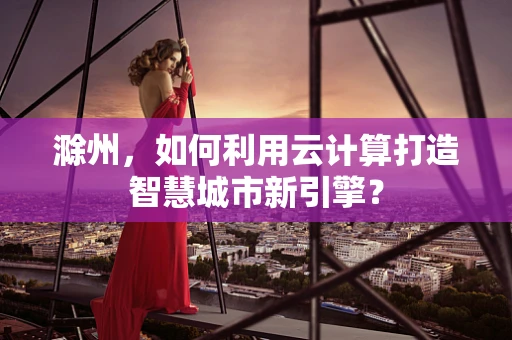 滁州，如何利用云计算打造智慧城市新引擎？