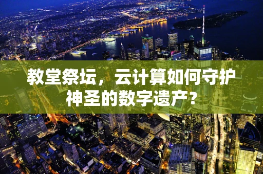 教堂祭坛，云计算如何守护神圣的数字遗产？