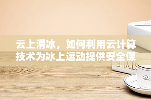 云上滑冰，如何利用云计算技术为冰上运动提供安全保障？