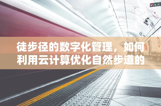 徒步径的数字化管理，如何利用云计算优化自然步道的维护与体验？