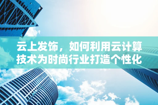 云上发饰，如何利用云计算技术为时尚行业打造个性化定制服务？
