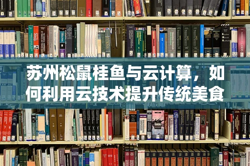苏州松鼠桂鱼与云计算，如何利用云技术提升传统美食的数字化体验？