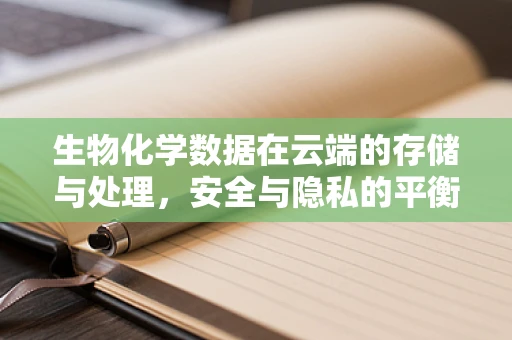 生物化学数据在云端的存储与处理，安全与隐私的平衡点何在？