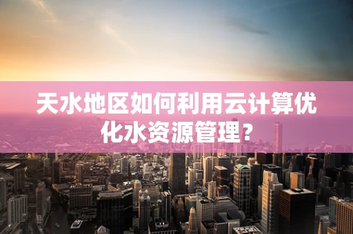 天水地区如何利用云计算优化水资源管理？