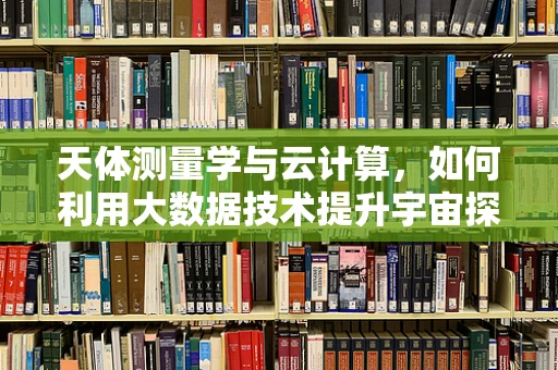 天体测量学与云计算，如何利用大数据技术提升宇宙探索精度？