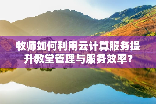 牧师如何利用云计算服务提升教堂管理与服务效率？