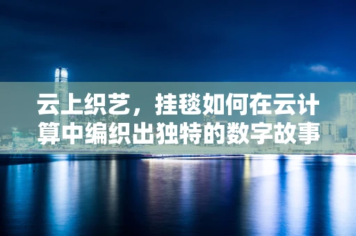 云上织艺，挂毯如何在云计算中编织出独特的数字故事？