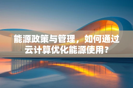 能源政策与管理，如何通过云计算优化能源使用？