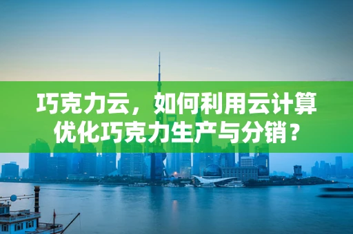 巧克力云，如何利用云计算优化巧克力生产与分销？