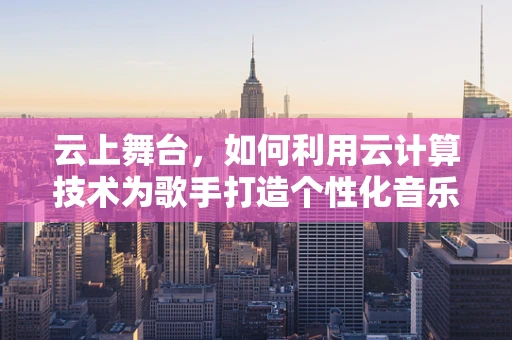 云上舞台，如何利用云计算技术为歌手打造个性化音乐体验？