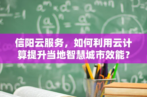 信阳云服务，如何利用云计算提升当地智慧城市效能？