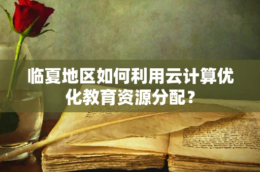 临夏地区如何利用云计算优化教育资源分配？
