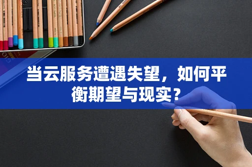当云服务遭遇失望，如何平衡期望与现实？