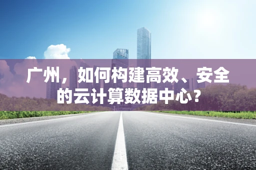 广州，如何构建高效、安全的云计算数据中心？