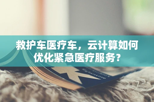 救护车医疗车，云计算如何优化紧急医疗服务？