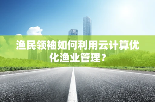 渔民领袖如何利用云计算优化渔业管理？