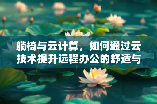 躺椅与云计算，如何通过云技术提升远程办公的舒适与效率？