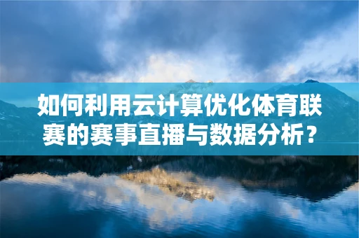 如何利用云计算优化体育联赛的赛事直播与数据分析？