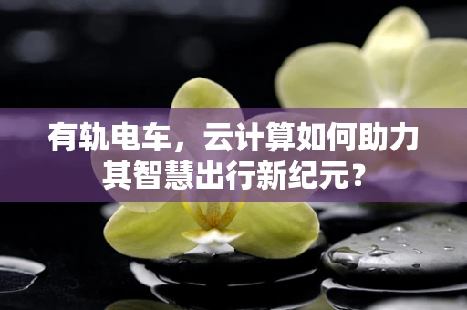 有轨电车，云计算如何助力其智慧出行新纪元？