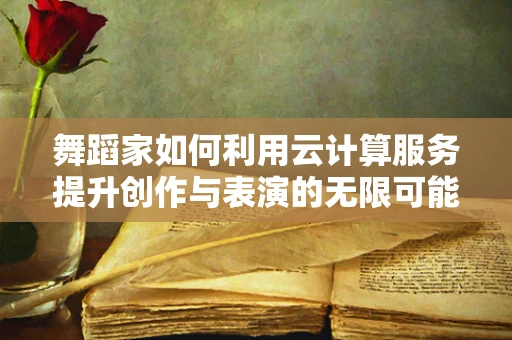 舞蹈家如何利用云计算服务提升创作与表演的无限可能？