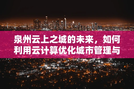 泉州云上之城的未来，如何利用云计算优化城市管理与服务？