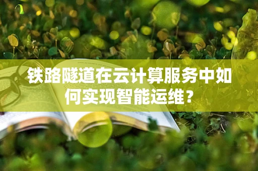 铁路隧道在云计算服务中如何实现智能运维？