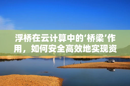 浮桥在云计算中的‘桥梁’作用，如何安全高效地实现资源跨域访问？