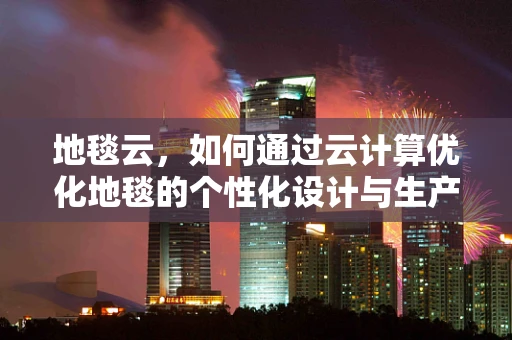 地毯云，如何通过云计算优化地毯的个性化设计与生产？