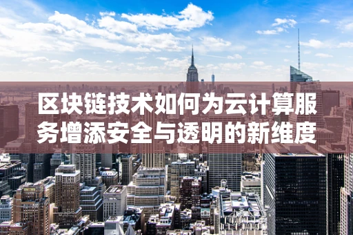 区块链技术如何为云计算服务增添安全与透明的新维度？
