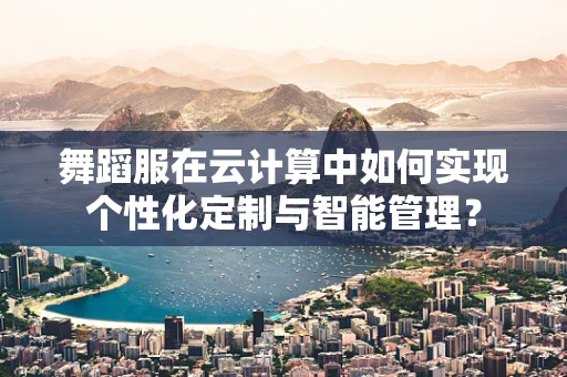 舞蹈服在云计算中如何实现个性化定制与智能管理？