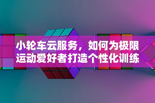 小轮车云服务，如何为极限运动爱好者打造个性化训练方案？