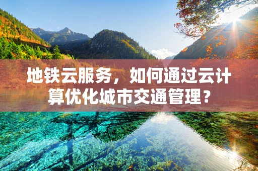 地铁云服务，如何通过云计算优化城市交通管理？