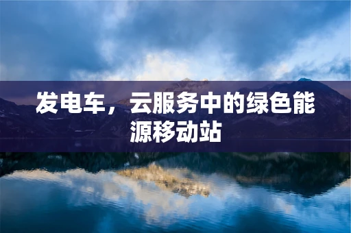 发电车，云服务中的绿色能源移动站