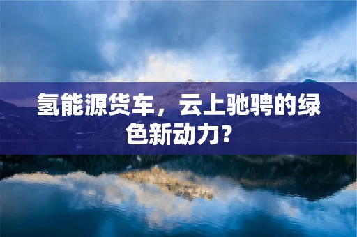 氢能源货车，云上驰骋的绿色新动力？