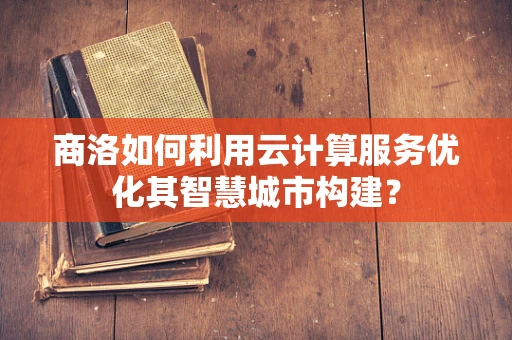 商洛如何利用云计算服务优化其智慧城市构建？
