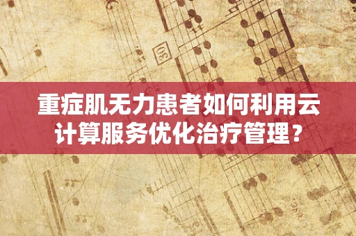 重症肌无力患者如何利用云计算服务优化治疗管理？
