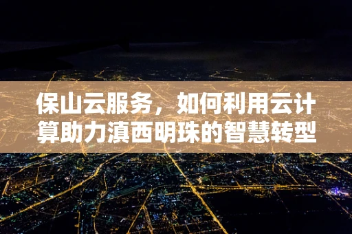 保山云服务，如何利用云计算助力滇西明珠的智慧转型？