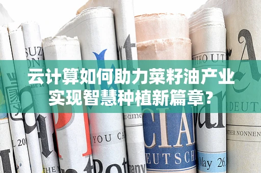 云计算如何助力菜籽油产业实现智慧种植新篇章？