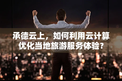 承德云上，如何利用云计算优化当地旅游服务体验？