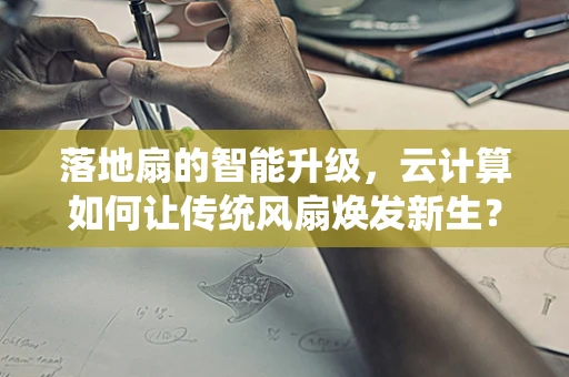落地扇的智能升级，云计算如何让传统风扇焕发新生？