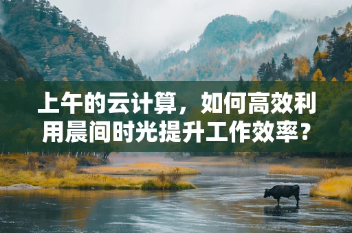 上午的云计算，如何高效利用晨间时光提升工作效率？