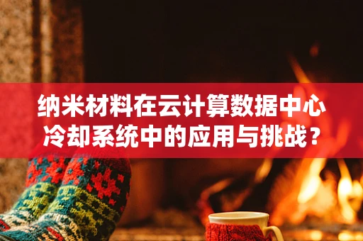 纳米材料在云计算数据中心冷却系统中的应用与挑战？