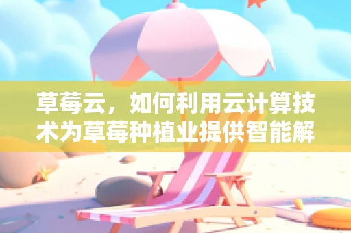 草莓云，如何利用云计算技术为草莓种植业提供智能解决方案？