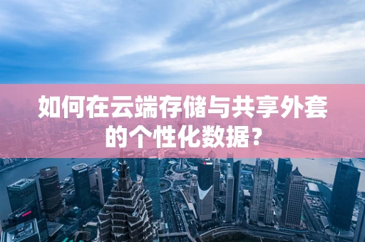 如何在云端存储与共享外套的个性化数据？