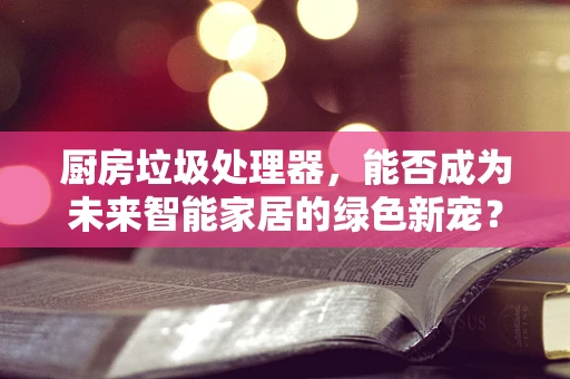 厨房垃圾处理器，能否成为未来智能家居的绿色新宠？