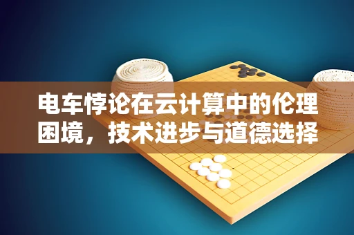 电车悖论在云计算中的伦理困境，技术进步与道德选择的碰撞